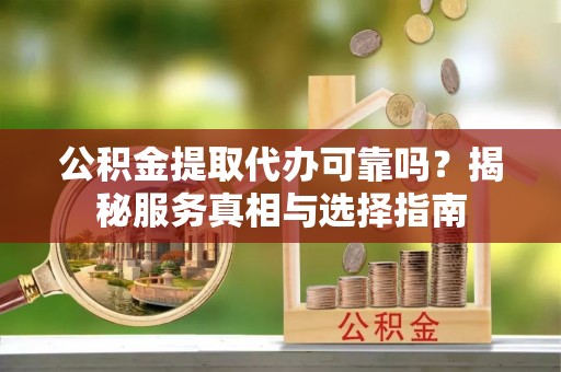 三角公积金提取代办可靠吗？揭秘服务真相与选择指南