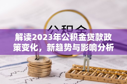 三角解读2023年公积金贷款政策变化，新趋势与影响分析