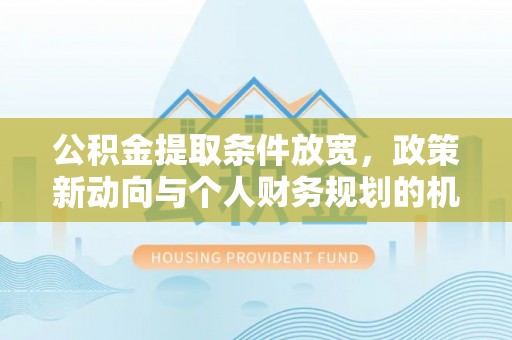 三角公积金提取条件放宽，政策新动向与个人财务规划的机遇