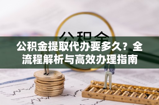 三角公积金提取代办要多久？全流程解析与高效办理指南