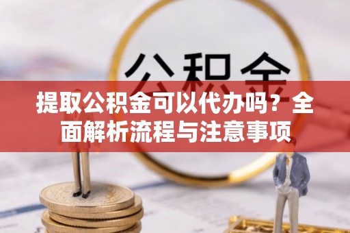 三角提取公积金可以代办吗？全面解析流程与注意事项