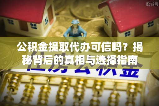 三角公积金提取代办可信吗？揭秘背后的真相与选择指南