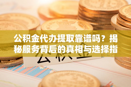 三角公积金代办提取靠谱吗？揭秘服务背后的真相与选择指南