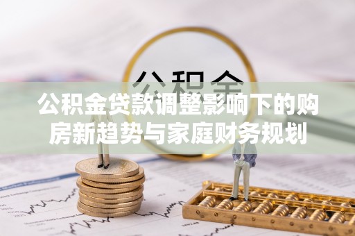三角公积金贷款调整影响下的购房新趋势与家庭财务规划