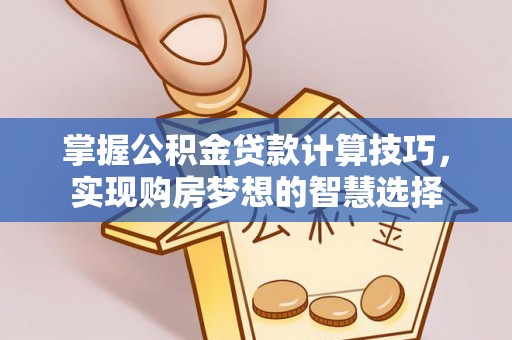 三角掌握公积金贷款计算技巧，实现购房梦想的智慧选择