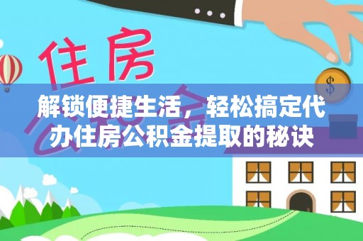 三角解锁便捷生活，轻松搞定代办住房公积金提取的秘诀