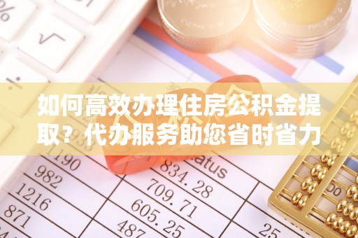 三角如何高效办理住房公积金提取？代办服务助您省时省力