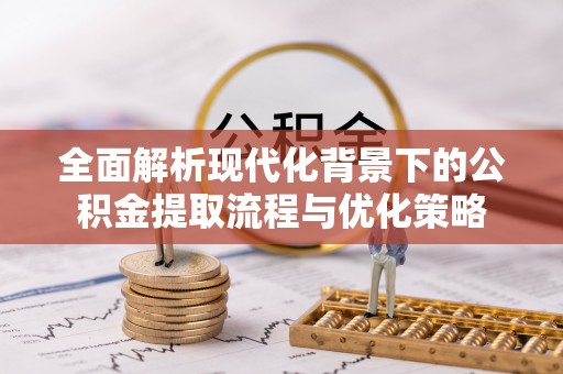 三角全面解析现代化背景下的公积金提取流程与优化策略