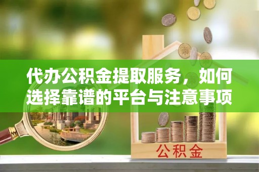 三角代办公积金提取服务，如何选择靠谱的平台与注意事项