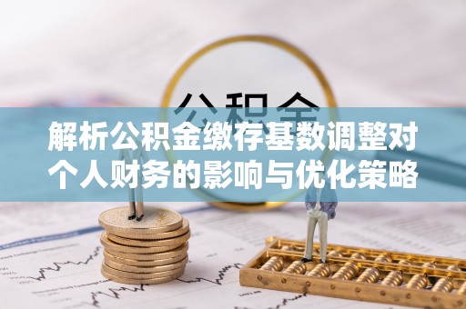 三角解析公积金缴存基数调整对个人财务的影响与优化策略