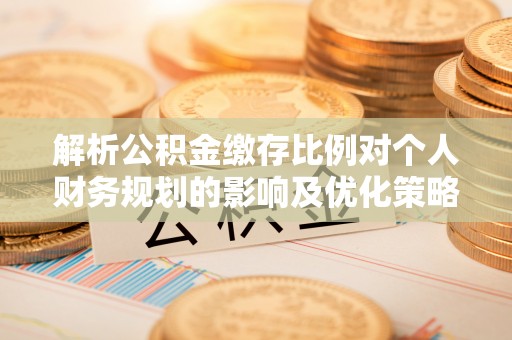三角解析公积金缴存比例对个人财务规划的影响及优化策略