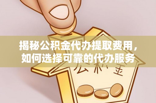 三角揭秘公积金代办提取费用，如何选择可靠的代办服务