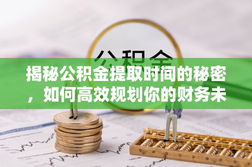 三角揭秘公积金提取时间的秘密，如何高效规划你的财务未来