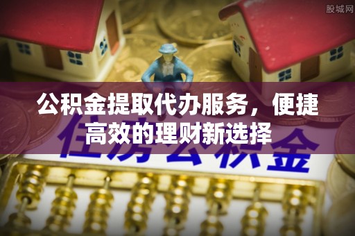 三角公积金提取代办服务，便捷高效的理财新选择