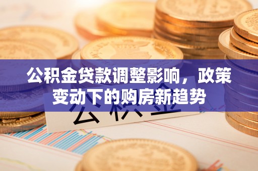 三角公积金贷款调整影响，政策变动下的购房新趋势