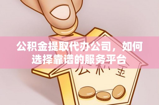 三角公积金提取代办公司，如何选择靠谱的服务平台