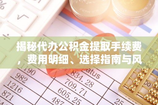 三角揭秘代办公积金提取手续费，费用明细、选择指南与风险防范