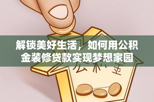 三角解锁美好生活，如何用公积金装修贷款实现梦想家园