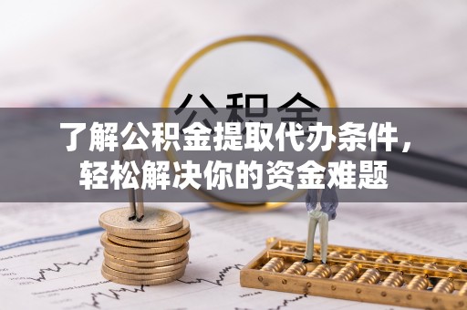 三角了解公积金提取代办条件，轻松解决你的资金难题