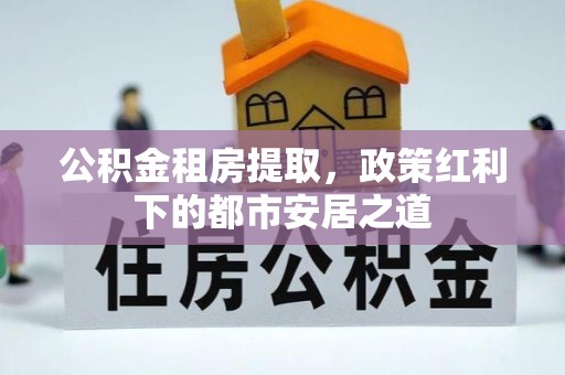 三角公积金租房提取，政策红利下的都市安居之道