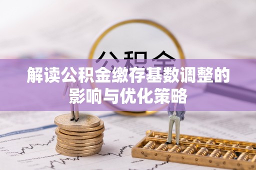 三角解读公积金缴存基数调整的影响与优化策略