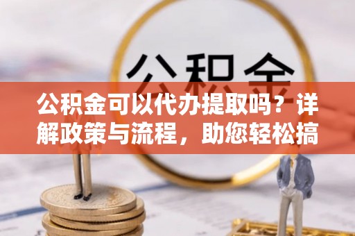 三角公积金可以代办提取吗？详解政策与流程，助您轻松搞定！