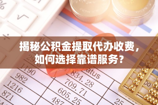 三角揭秘公积金提取代办收费，如何选择靠谱服务？