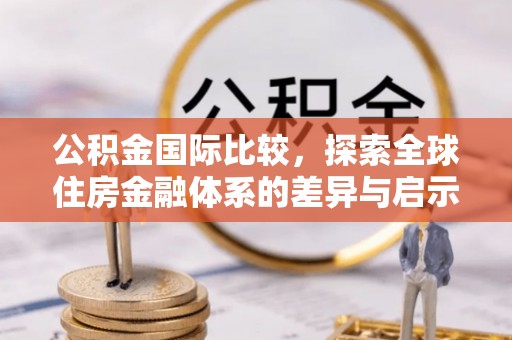 三角公积金国际比较，探索全球住房金融体系的差异与启示