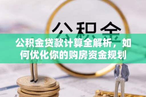 三角公积金贷款计算全解析，如何优化你的购房资金规划