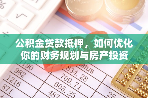 三角公积金贷款抵押，如何优化你的财务规划与房产投资