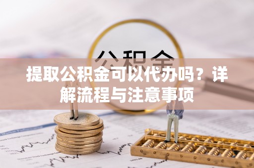 三角提取公积金可以代办吗？详解流程与注意事项