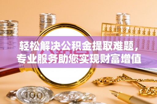 三角轻松解决公积金提取难题，专业服务助您实现财富增值——代办公积金提取