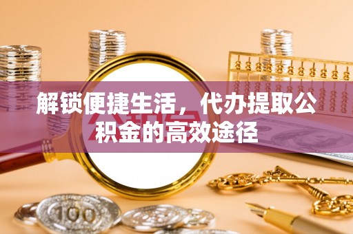 三角解锁便捷生活，代办提取公积金的高效途径