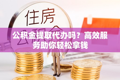 三角公积金提取代办吗？高效服务助你轻松拿钱