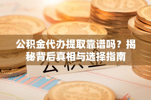 三角公积金代办提取靠谱吗？揭秘背后真相与选择指南