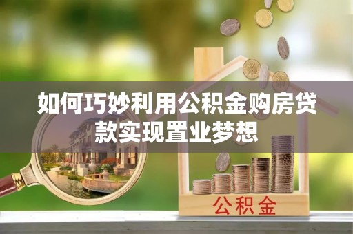 三角如何巧妙利用公积金购房贷款实现置业梦想