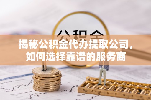三角揭秘公积金代办提取公司，如何选择靠谱的服务商