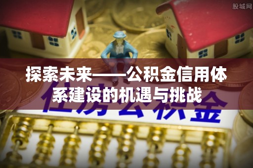 三角探索未来——公积金信用体系建设的机遇与挑战