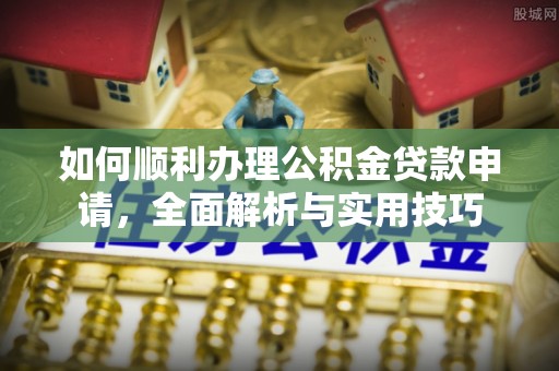 三角如何顺利办理公积金贷款申请，全面解析与实用技巧
