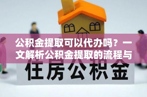 三角公积金提取可以代办吗？一文解析公积金提取的流程与注意事项