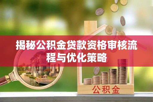 三角揭秘公积金贷款资格审核流程与优化策略