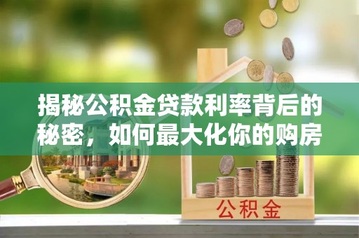 三角揭秘公积金贷款利率背后的秘密，如何最大化你的购房优势