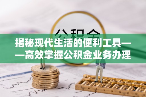 三角揭秘现代生活的便利工具——高效掌握公积金业务办理流程的关键步骤