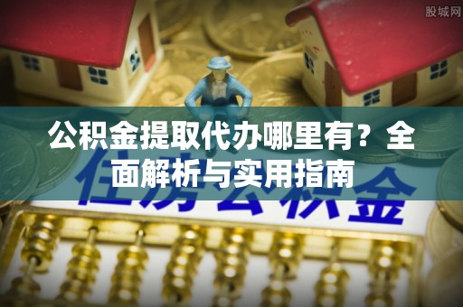 三角公积金提取代办哪里有？全面解析与实用指南