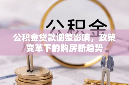 三角公积金贷款调整影响，政策变革下的购房新趋势