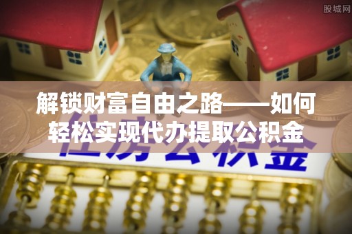 三角解锁财富自由之路——如何轻松实现代办提取公积金