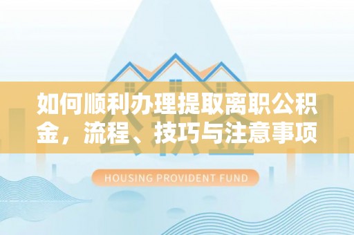 三角如何顺利办理提取离职公积金，流程、技巧与注意事项全解析