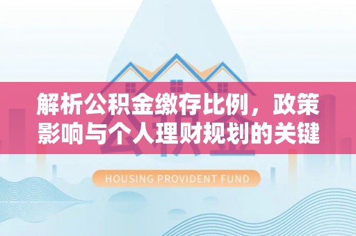 三角解析公积金缴存比例，政策影响与个人理财规划的关键