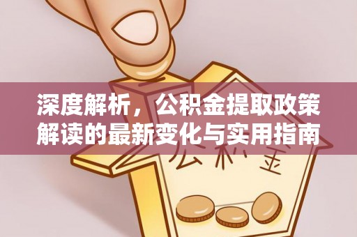 三角深度解析，公积金提取政策解读的最新变化与实用指南