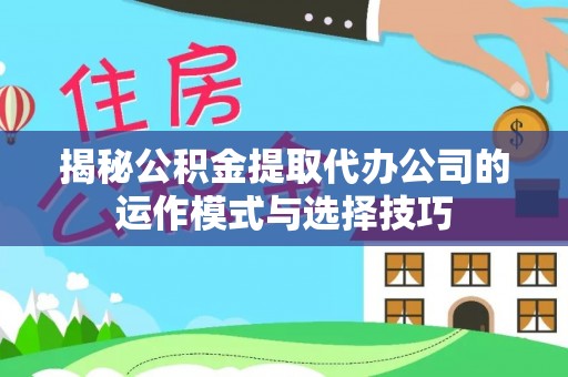 三角揭秘公积金提取代办公司的运作模式与选择技巧